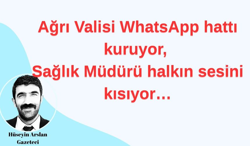 Hüseyin Arslan Yazdı... Ağrı Valisi WhatsApp hattı kuruyor, İl Sağlık Müdürü ise halkın sesini kısıyor…
