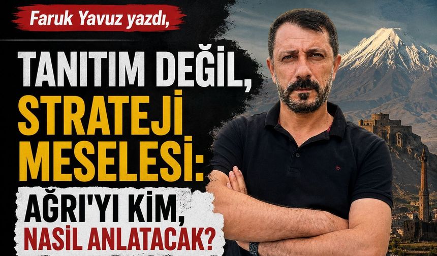 Tanıtım Değil, Strateji Meselesi: Ağrı’yı Kim, Nasıl Anlatacak?