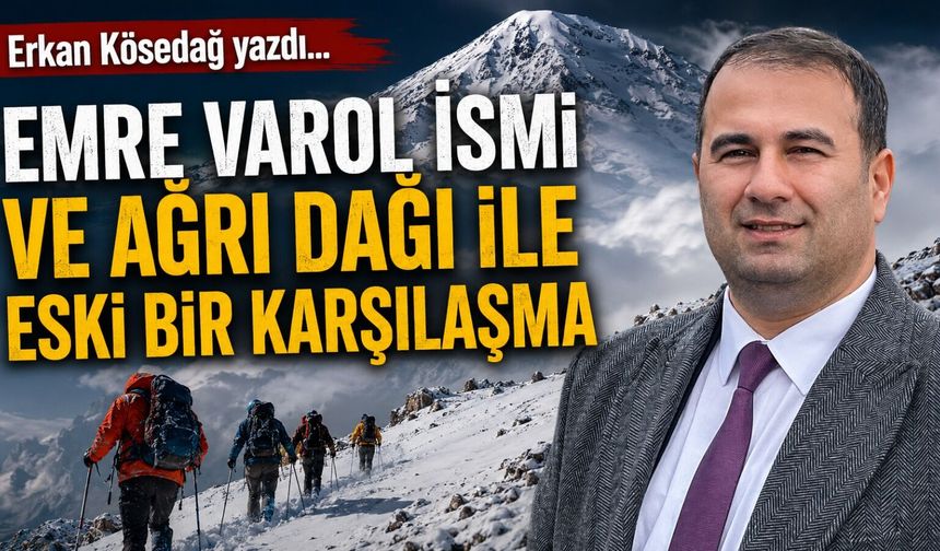 Erkan Kösedağ Yazdı... Emre Varol İsmi ve Ağrı Dağı İle Eski Bir Karşılaşma