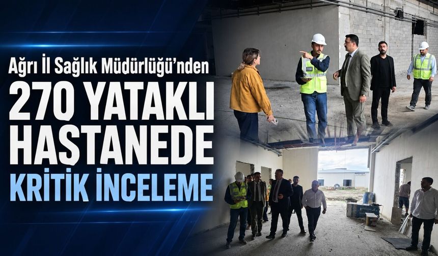 AĞRI İL SAĞLIK MÜDÜRLÜĞÜ’NDEN 270 YATAKLI HASTANE İNŞAATINDA KRİTİK İNCELEME