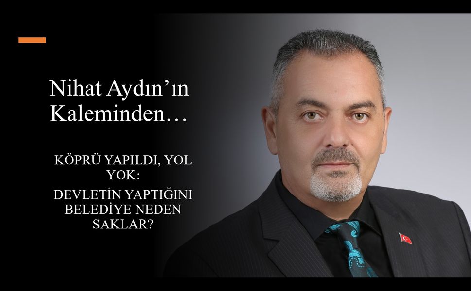 Nihat Aydın’ın Kaleminden... Köprü Yapıldı, Yol Yok: Devletin Yaptığını Belediye Neden Saklar?