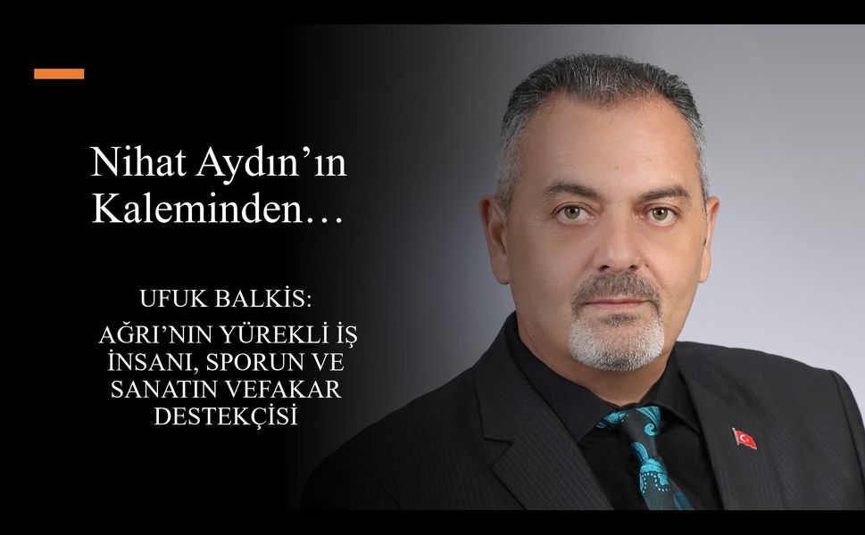 Nihat Aydın’ın Kaleminden... Ufuk Balkis: Ağrı’nın Yürekli İş İnsanı, Sporun ve Sanatın Vefakar Destekçisi