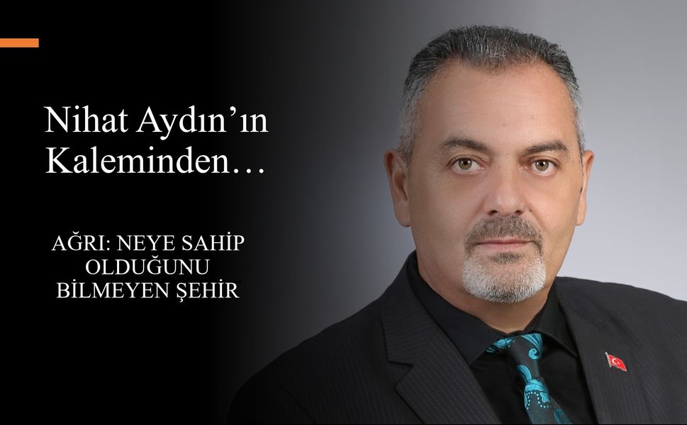 Nihat Aydın’ın Kaleminden... Ağrı: Neye Sahip Olduğunu Bilmeyen Şehir
