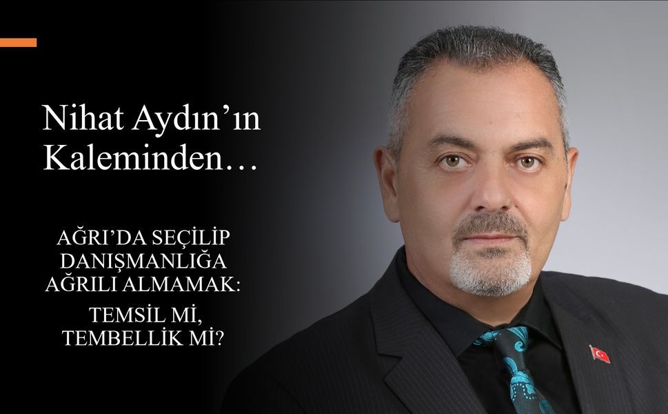 Nihat Aydın’ın Kaleminden... Ağrı’da Seçilip Danışmanlığa Ağrılı Almamak: Temsil mi, Tembellik mi?