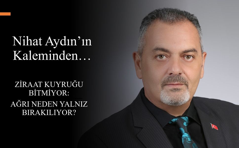 Nihat Aydın’ın Kaleminden... Ziraat Kuyruğu Bitmiyor: Ağrı Neden Yalnız Bırakılıyor?