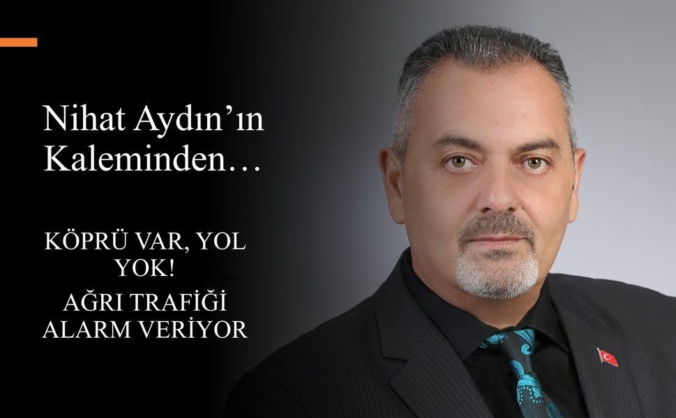 Nihat Aydın’ın Kaleminden... Köprü Var, Yol Yok! Ağrı Trafiği Alarm Veriyor