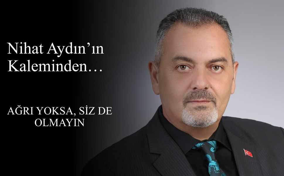 Nihat Aydın’ın Kaleminden... Ağrı yoksa siz de olmayın