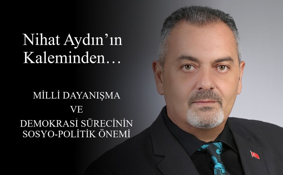 Nihat Aydın’ın Kaleminden... Milli Dayanışma ve Demokrasi Sürecinin Sosyo-Politik Önemi