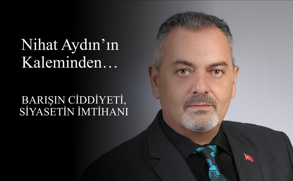 Nihat Aydın’ın Kaleminden... Barışın Ciddiyeti, Siyasetin İmtihanı