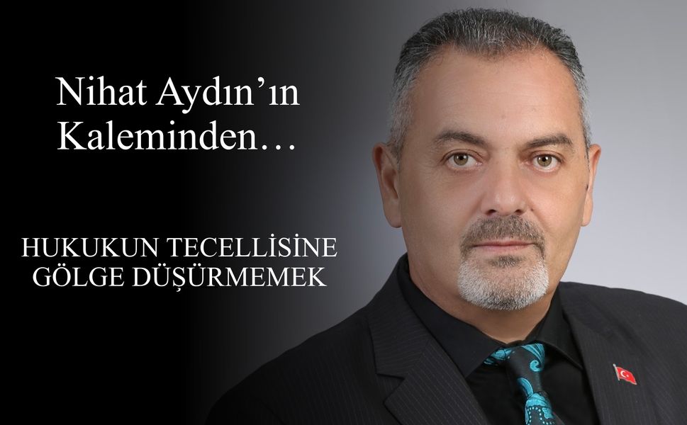 Nihat Aydın’ın Kaleminden... Hukukun Tecellisine Gölge Düşürmemek