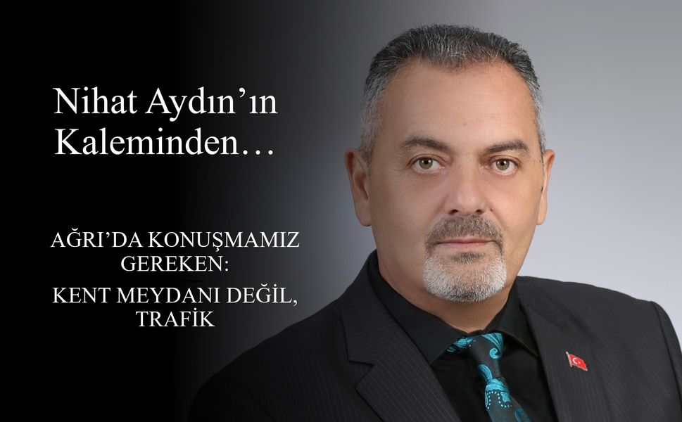 Nihat Aydın’ın Kaleminden... Ağrı’da konuşmamız gereken: Kent meydanı değil, trafik