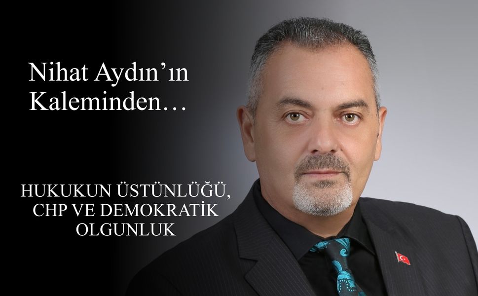 Nihat Aydın’ın Kaleminden... Hukukun Üstünlüğü, CHP ve Demokratik Olgunluk