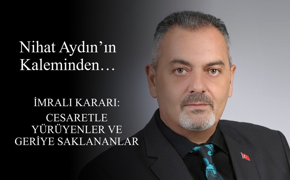 Nihat Aydın’ın Kaleminden... İmralı Kararı: Cesaretle Yürüyenler ve Geriye Saklananlar