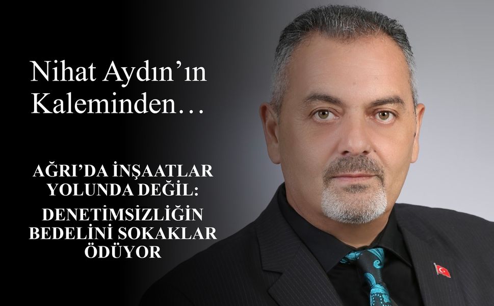 Nihat Aydın’ın Kaleminden... Ağrı’da İnşaatlar Yolunda Değil: Denetimsizliğin Bedelini Sokaklar Ödüyor