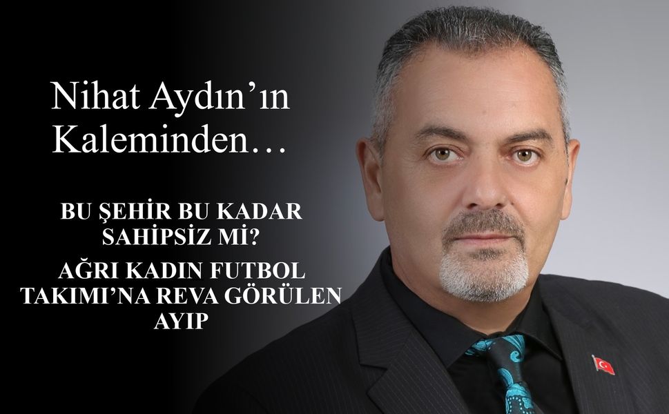 Nihat Aydın’ın Kaleminden... Bu Şehir Bu Kadar Sahipsiz mi? Ağrı Kadın Futbol Takımı’na Reva Görülen Ayıp