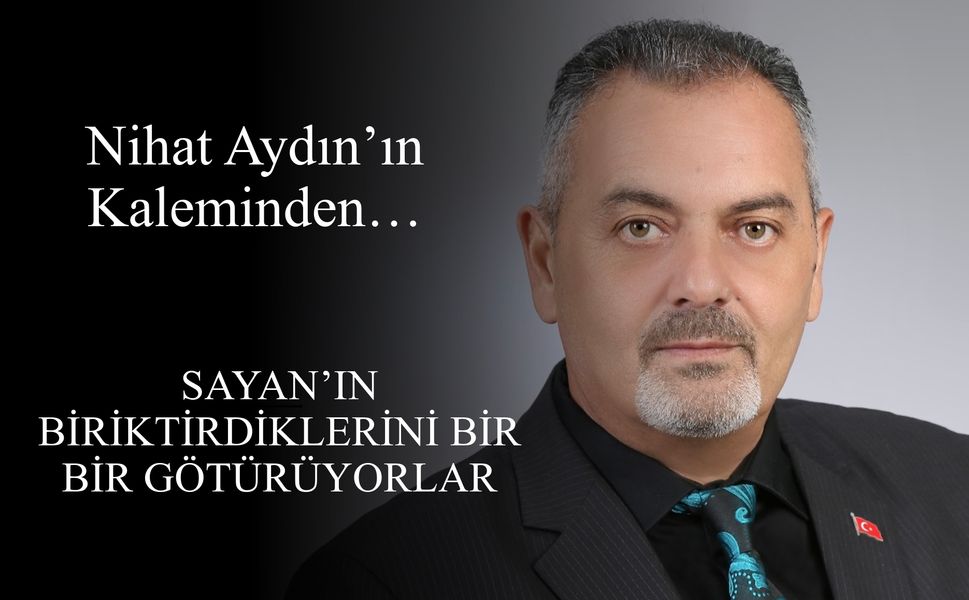 Nihat Aydın’ın Kaleminden... Sayan’ın Biriktirdiklerini Bir Bir Götürüyorlar