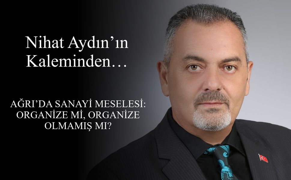 Nihat Aydın’ın Kaleminden... Ağrı’da Sanayi Meselesi: Organize mi, Organize Olmamış mı?