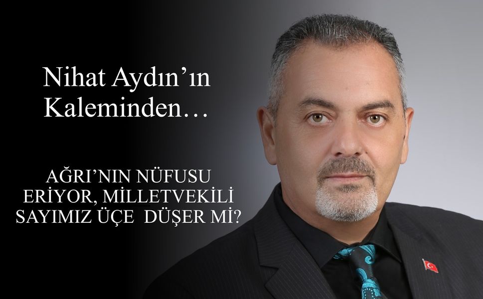 Nihat Aydın’ın Kaleminden... Ağrı’nın Nüfusu Eriyor, Milletvekili Sayımız Üçe  Düşer mi?