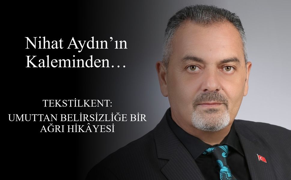 Nihat Aydın’ın Kaleminden... Tekstilkent: Umuttan Belirsizliğe Bir Ağrı Hikâyesi
