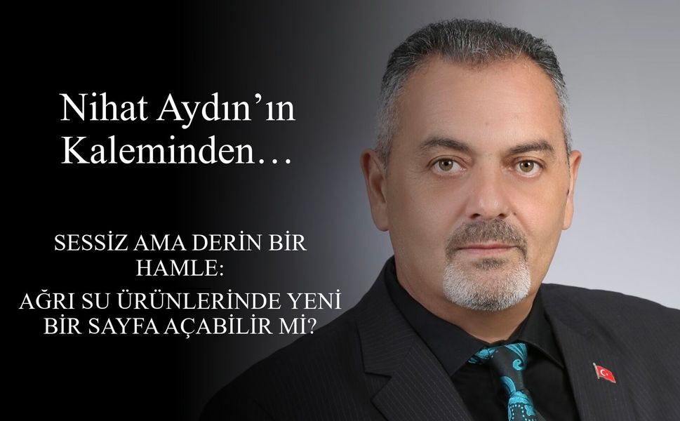 Nihat Aydın’ın Kaleminden... Sessiz Ama Derin Bir Hamle: Ağrı Su Ürünlerinde Yeni Bir Sayfa Açabilir Mi?