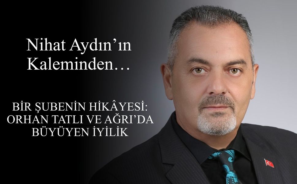 Nihat Aydın’ın Kaleminden... Bir Şubenin Hikâyesi: Orhan Tatlı ve Ağrı’da Büyüyen İyilik