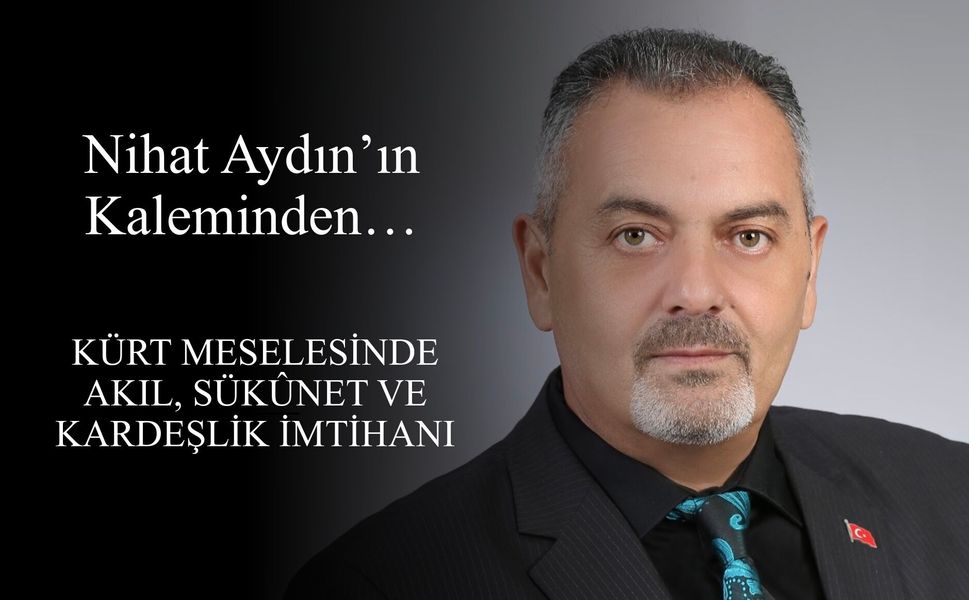 Nihat Aydın’ın Kaleminden... Kürt Meselesinde Akıl, Sükûnet ve Kardeşlik İmtihanı