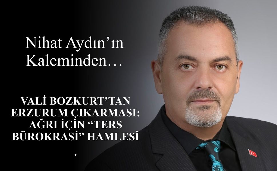 Nihat Aydın’ın Kaleminden... Vali Bozkurt’tan Erzurum Çıkarması: Ağrı İçin “Ters Bürokrasi” Hamlesi