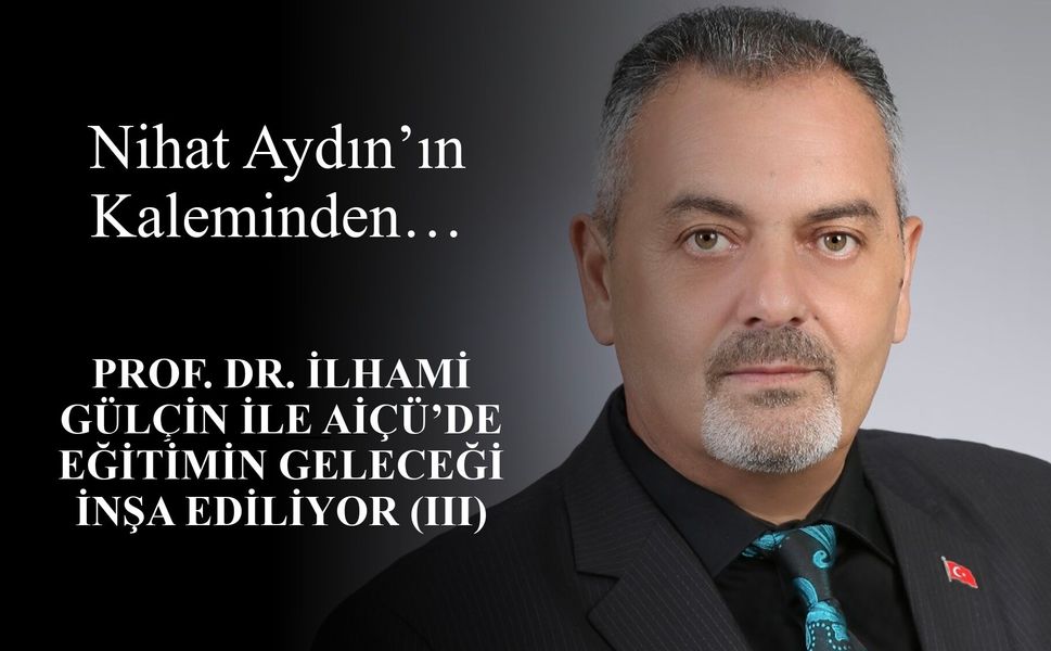 Nihat Aydın’ın Kaleminden... Prof. Dr. İlhami Gülçin ile AİÇÜ’de Eğitimin Geleceği İnşa Ediliyor (III)