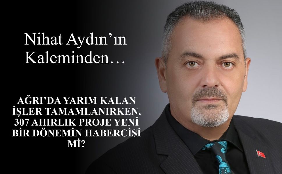 Nihat Aydın’ın Kaleminden... Ağrı’da Yarım Kalan İşler Tamamlanırken, 307 Ahırlık Proje Yeni Bir Dönemin Habercisi mi?