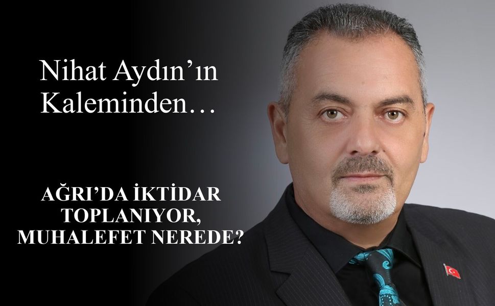 Nihat Aydın’ın Kaleminden... Ağrı’da İktidar Toplanıyor, Muhalefet Nerede?