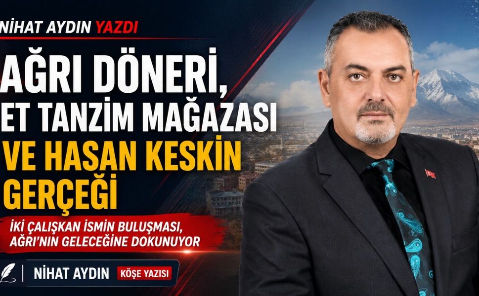 Nihat Aydın’ın Kaleminden… İki Çalışkan İsmin Buluşması: Ağrı Döneri, Et Tanzim Mağazası ve Hasan Keskin Gerçeği