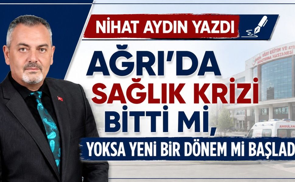 Nihat Aydın’ın Kaleminden... Ağrı’da Sağlık Krizi Bitti mi, Yoksa Yeni Bir Dönem mi Başladı?
