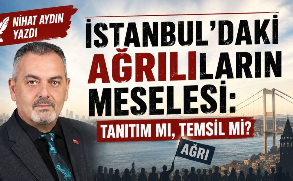 Nihat Aydın’ın Kaleminden... İstanbul’daki Ağrılıların Meselesi: Tanıtım Mı, Temsil Mi?