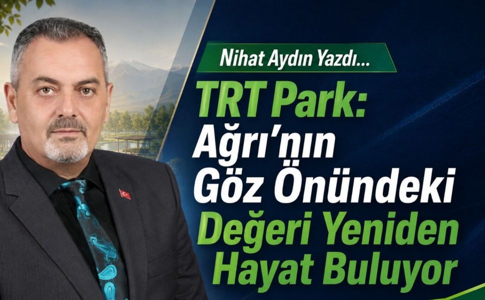 Nihat Aydın’ın Kaleminden... TRT Park: Ağrı’nın Göz Önündeki Değeri Yeniden Hayat Buluyor