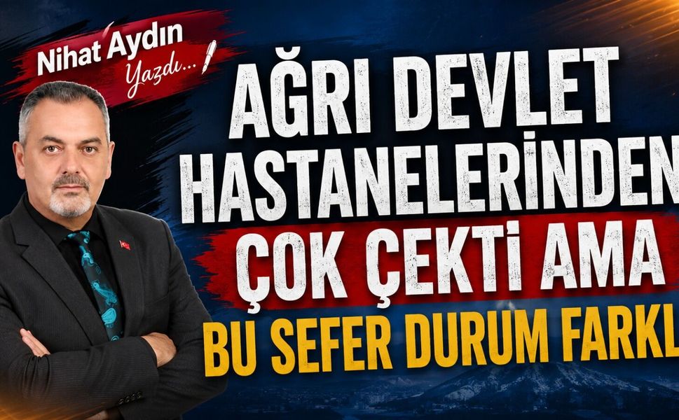 Nihat Aydın’ın Kaleminden... Ağrı Devlet Hastanelerinden Çok Çekti Ama Bu Sefer Durum Farklı