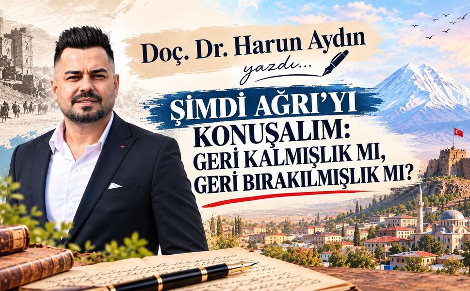 Doç. Dr. Harun Aydın'ın Kaleminden...Şimdi Ağrı'yı Konuşalım: Geri Kalmışlık Mı, Geri Bırakılmışlık Mı?
